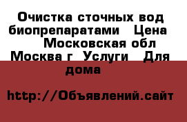 Очистка сточных вод биопрепаратами › Цена ­ 10 - Московская обл., Москва г. Услуги » Для дома   